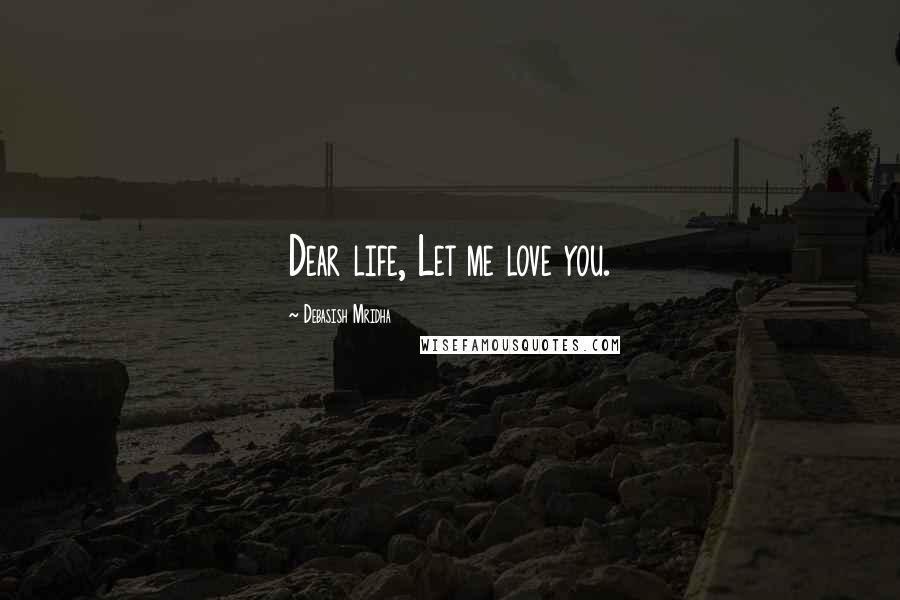 Debasish Mridha Quotes: Dear life, Let me love you.