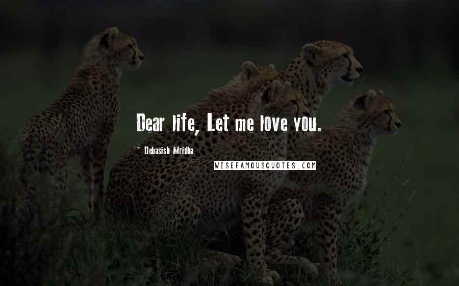 Debasish Mridha Quotes: Dear life, Let me love you.