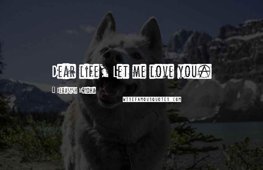 Debasish Mridha Quotes: Dear life, Let me love you.