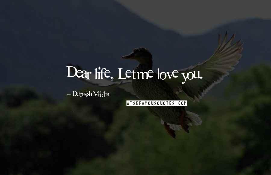 Debasish Mridha Quotes: Dear life, Let me love you.