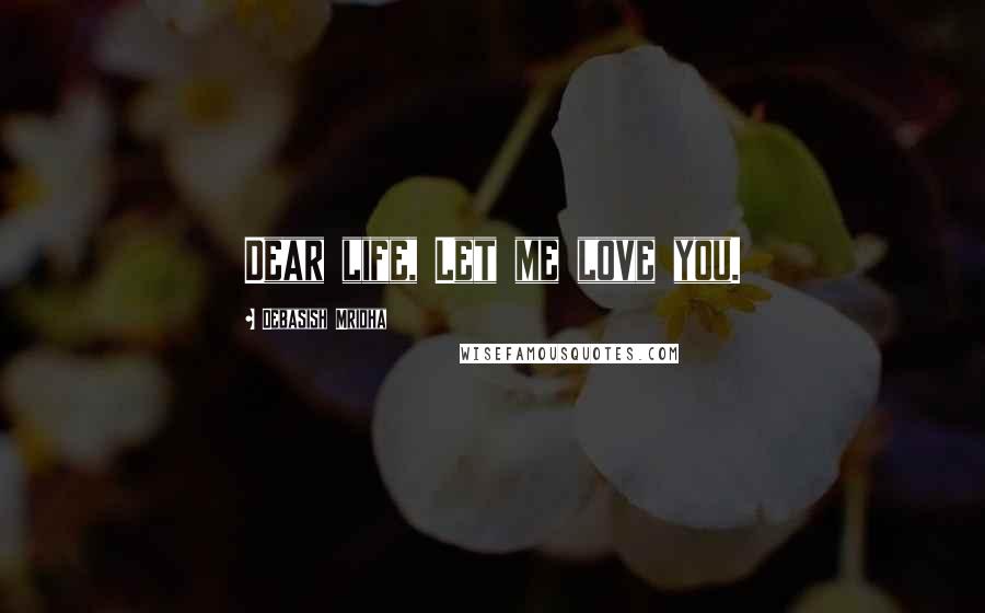 Debasish Mridha Quotes: Dear life, Let me love you.