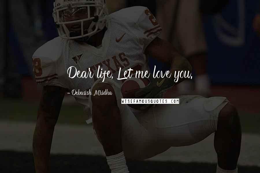 Debasish Mridha Quotes: Dear life, Let me love you.