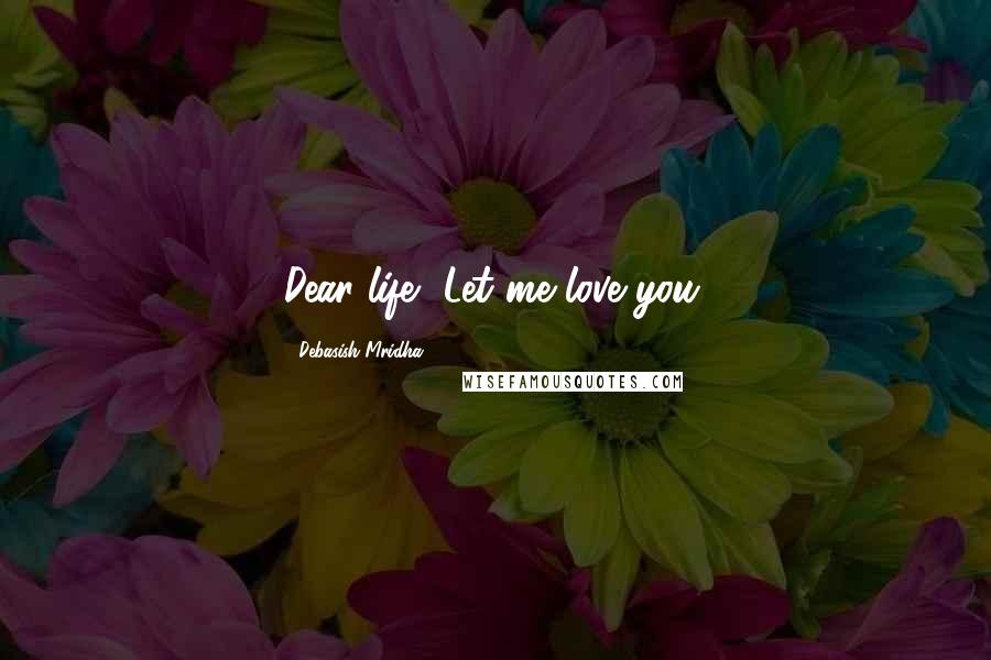 Debasish Mridha Quotes: Dear life, Let me love you.