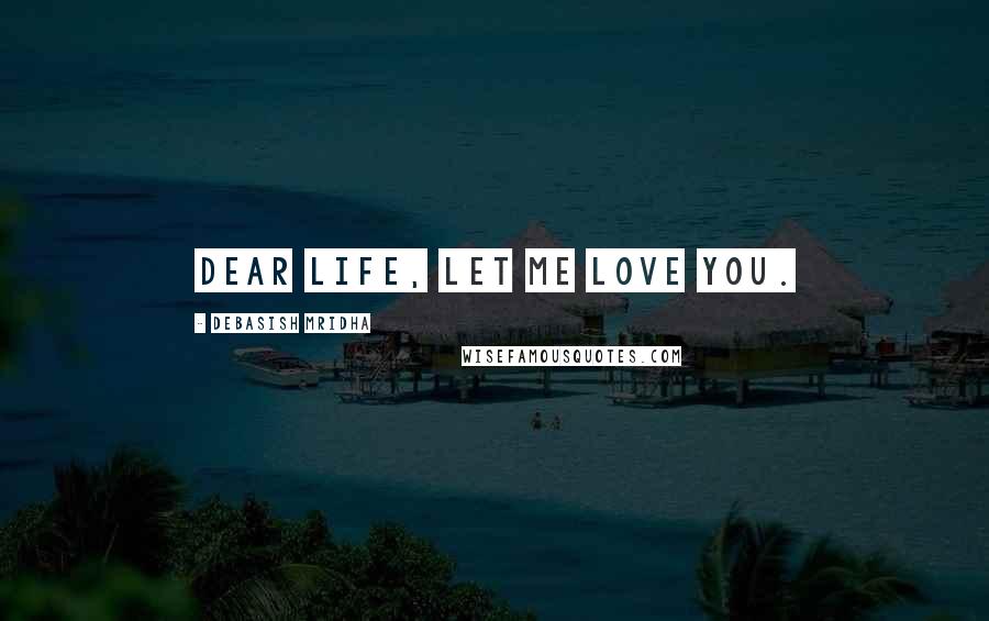 Debasish Mridha Quotes: Dear life, Let me love you.