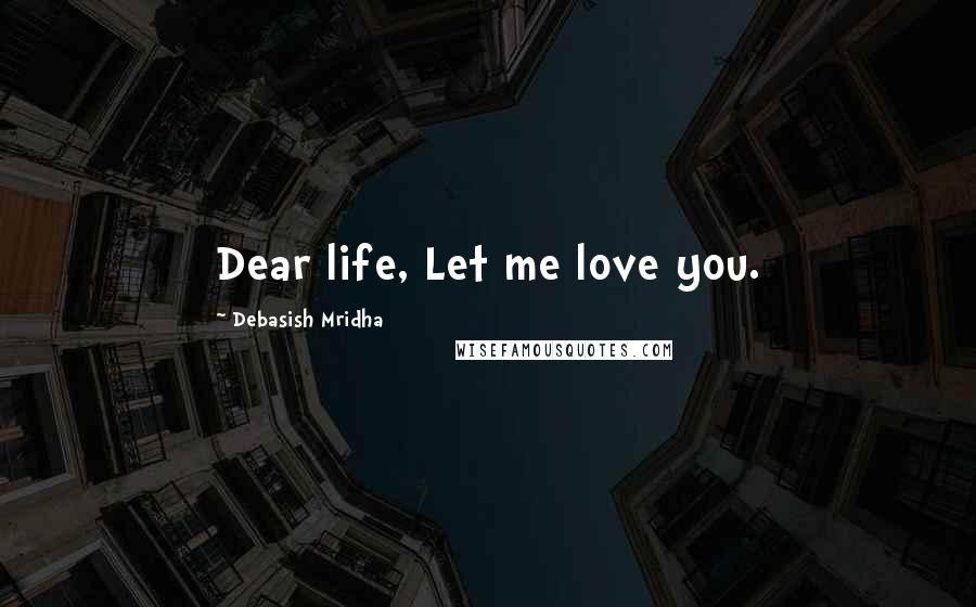 Debasish Mridha Quotes: Dear life, Let me love you.