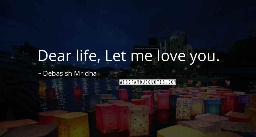 Debasish Mridha Quotes: Dear life, Let me love you.