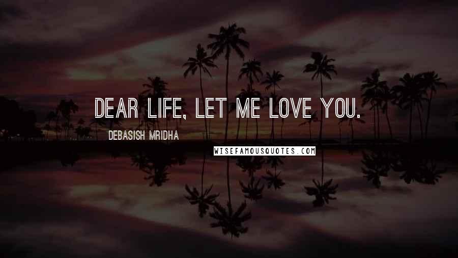 Debasish Mridha Quotes: Dear life, Let me love you.