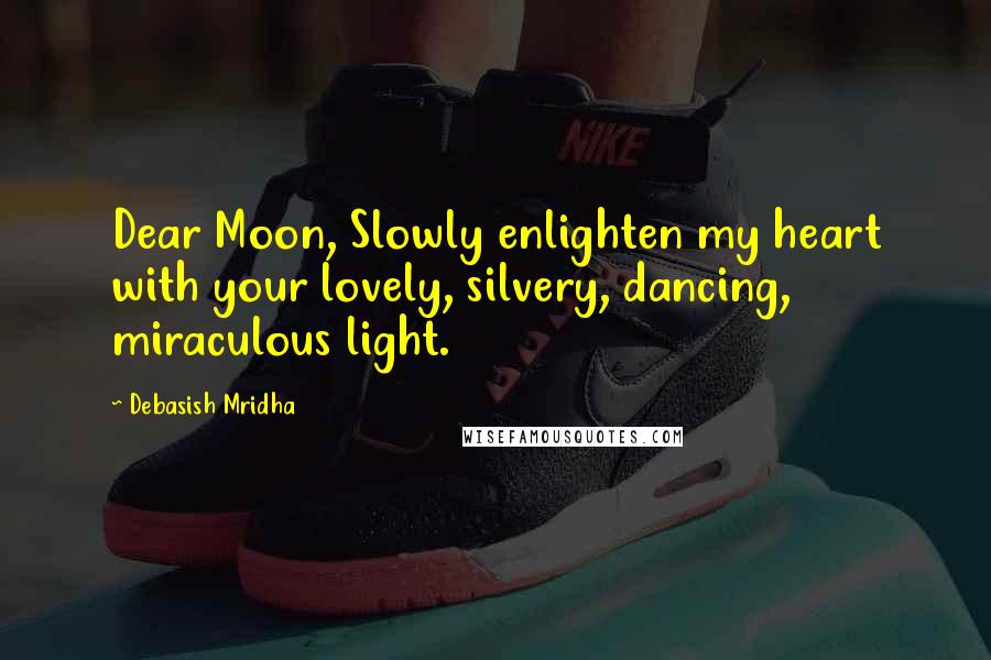 Debasish Mridha Quotes: Dear Moon, Slowly enlighten my heart with your lovely, silvery, dancing, miraculous light.
