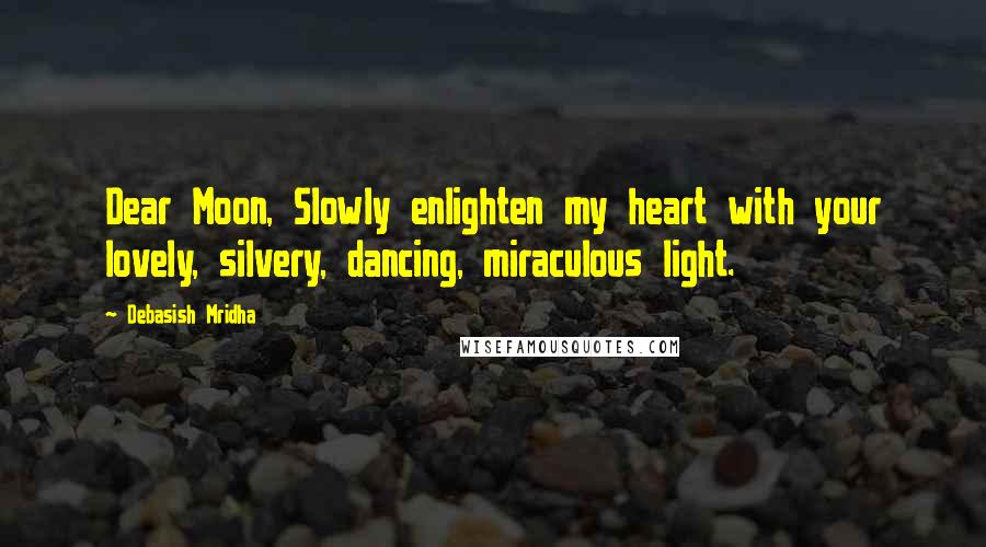 Debasish Mridha Quotes: Dear Moon, Slowly enlighten my heart with your lovely, silvery, dancing, miraculous light.