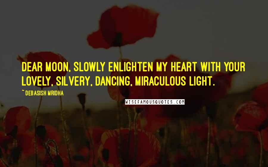 Debasish Mridha Quotes: Dear Moon, Slowly enlighten my heart with your lovely, silvery, dancing, miraculous light.