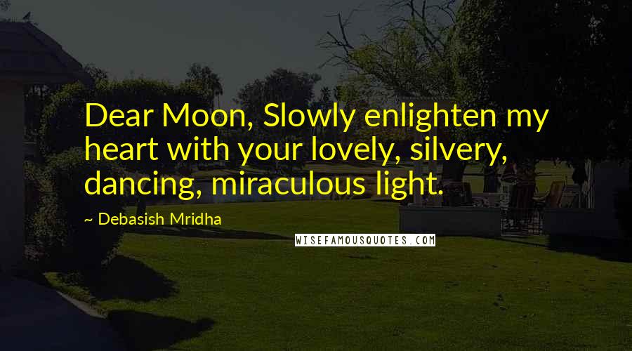 Debasish Mridha Quotes: Dear Moon, Slowly enlighten my heart with your lovely, silvery, dancing, miraculous light.