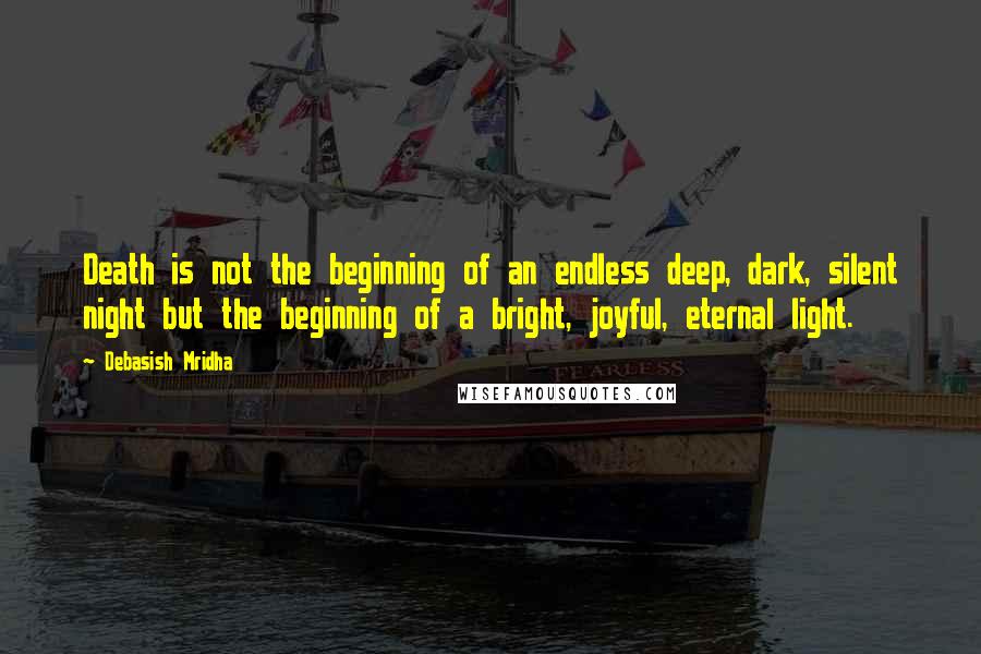 Debasish Mridha Quotes: Death is not the beginning of an endless deep, dark, silent night but the beginning of a bright, joyful, eternal light.