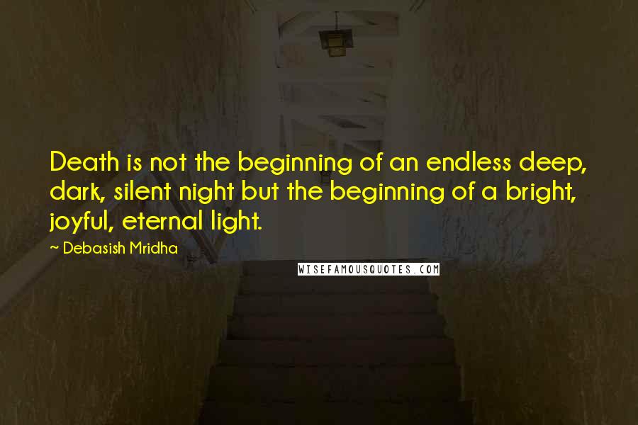 Debasish Mridha Quotes: Death is not the beginning of an endless deep, dark, silent night but the beginning of a bright, joyful, eternal light.