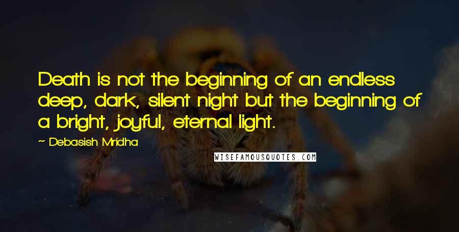 Debasish Mridha Quotes: Death is not the beginning of an endless deep, dark, silent night but the beginning of a bright, joyful, eternal light.