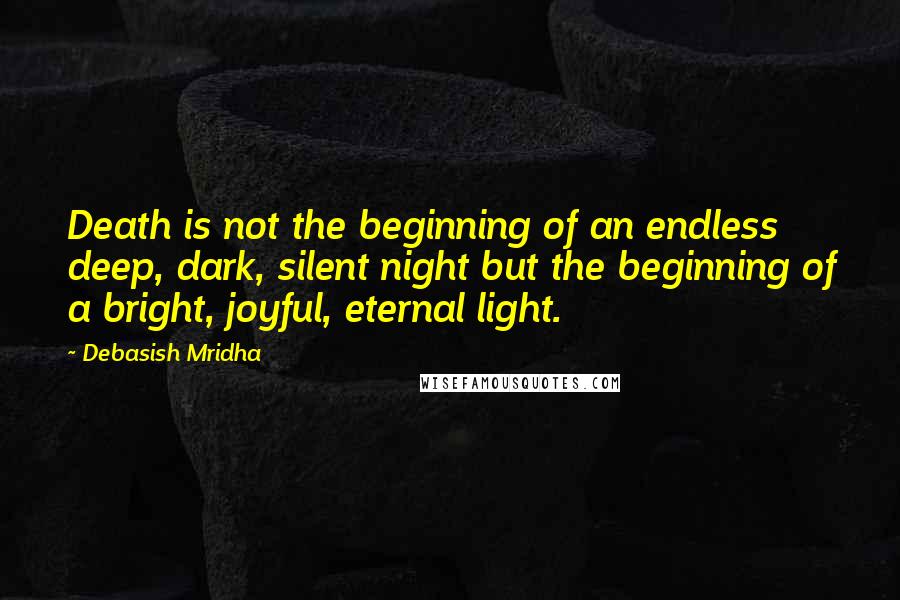 Debasish Mridha Quotes: Death is not the beginning of an endless deep, dark, silent night but the beginning of a bright, joyful, eternal light.
