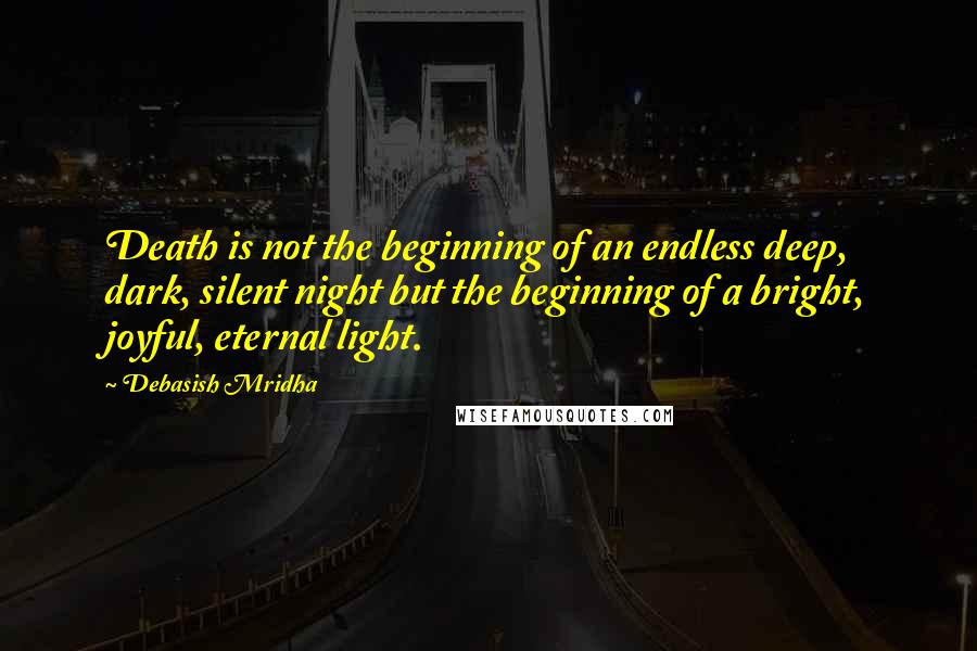 Debasish Mridha Quotes: Death is not the beginning of an endless deep, dark, silent night but the beginning of a bright, joyful, eternal light.