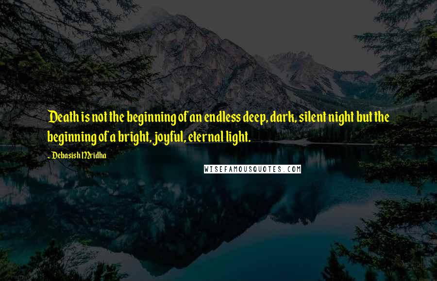 Debasish Mridha Quotes: Death is not the beginning of an endless deep, dark, silent night but the beginning of a bright, joyful, eternal light.