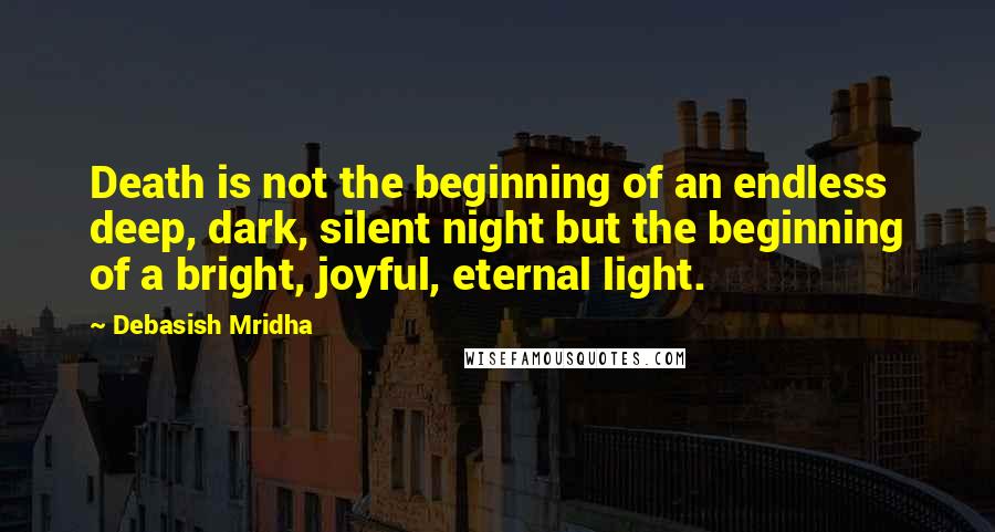 Debasish Mridha Quotes: Death is not the beginning of an endless deep, dark, silent night but the beginning of a bright, joyful, eternal light.