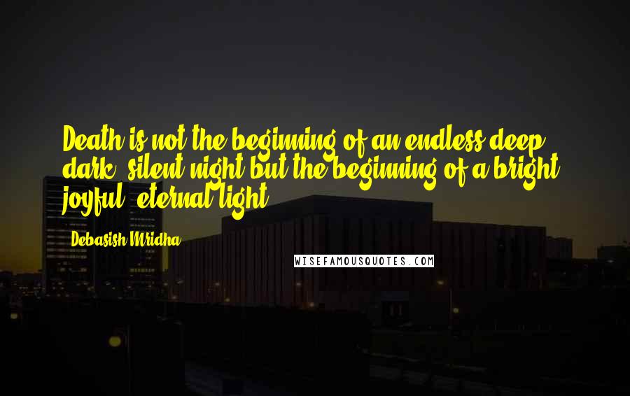 Debasish Mridha Quotes: Death is not the beginning of an endless deep, dark, silent night but the beginning of a bright, joyful, eternal light.