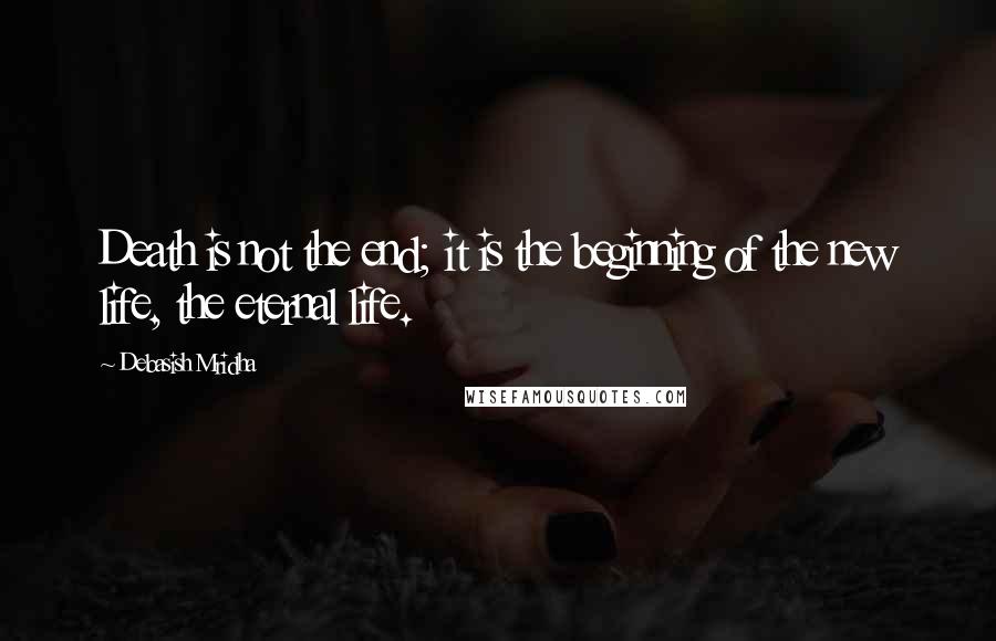 Debasish Mridha Quotes: Death is not the end; it is the beginning of the new life, the eternal life.