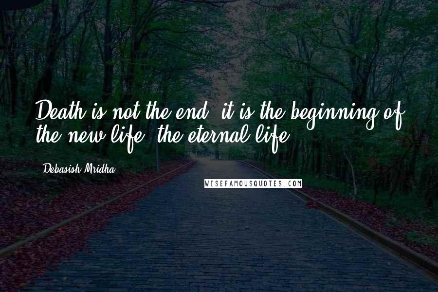 Debasish Mridha Quotes: Death is not the end; it is the beginning of the new life, the eternal life.