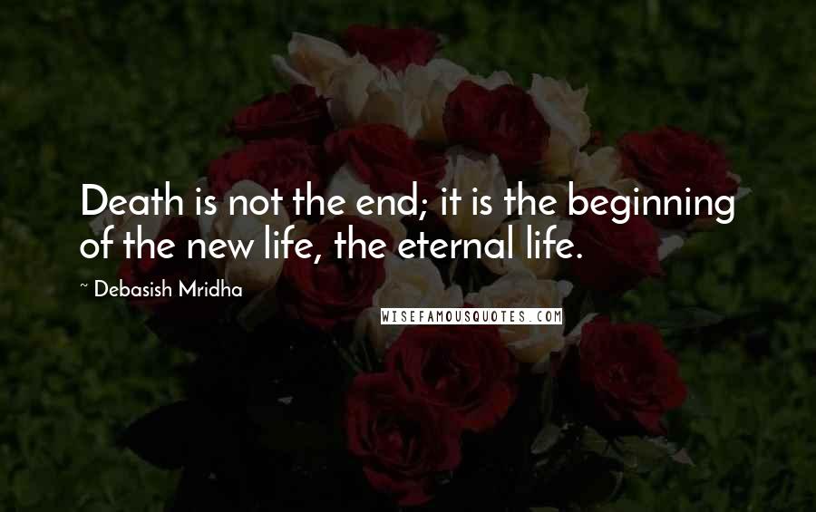 Debasish Mridha Quotes: Death is not the end; it is the beginning of the new life, the eternal life.