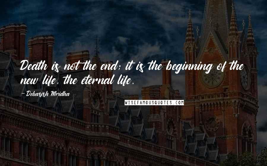 Debasish Mridha Quotes: Death is not the end; it is the beginning of the new life, the eternal life.