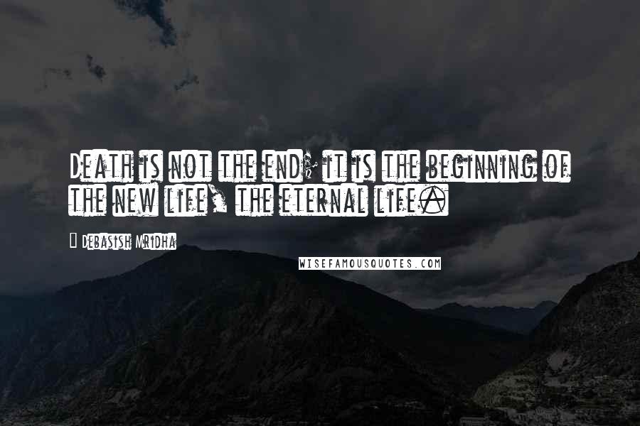 Debasish Mridha Quotes: Death is not the end; it is the beginning of the new life, the eternal life.