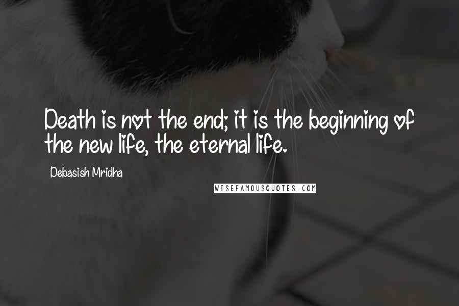 Debasish Mridha Quotes: Death is not the end; it is the beginning of the new life, the eternal life.