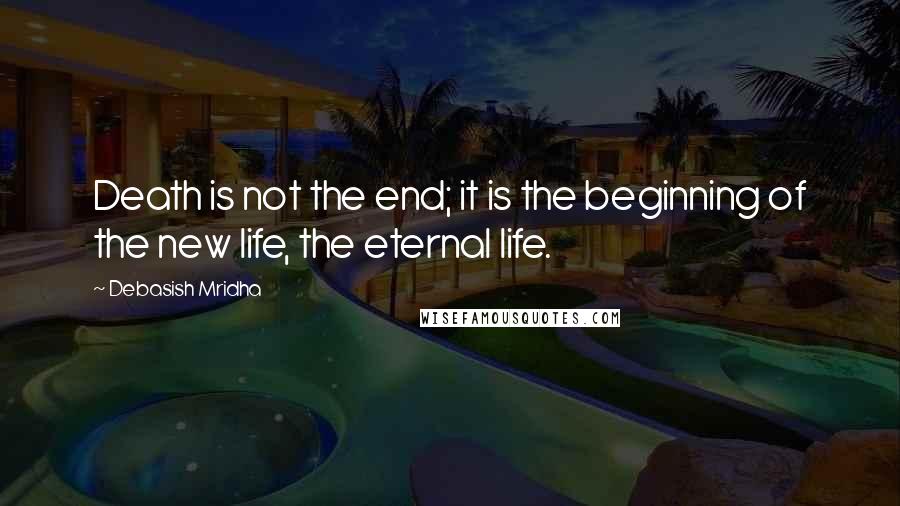 Debasish Mridha Quotes: Death is not the end; it is the beginning of the new life, the eternal life.