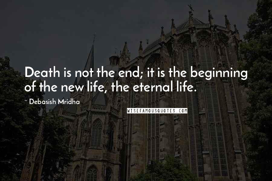 Debasish Mridha Quotes: Death is not the end; it is the beginning of the new life, the eternal life.