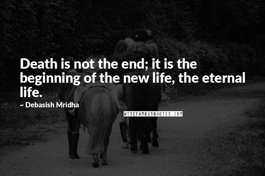 Debasish Mridha Quotes: Death is not the end; it is the beginning of the new life, the eternal life.