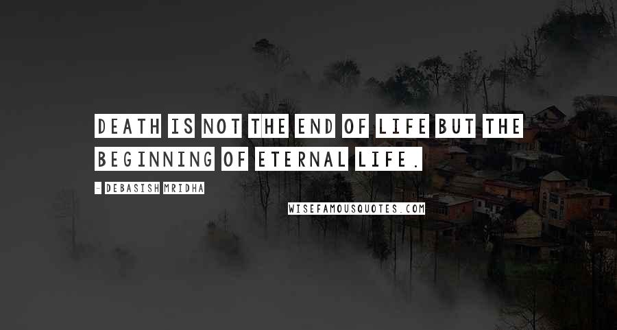 Debasish Mridha Quotes: Death is not the end of life but the beginning of eternal life.