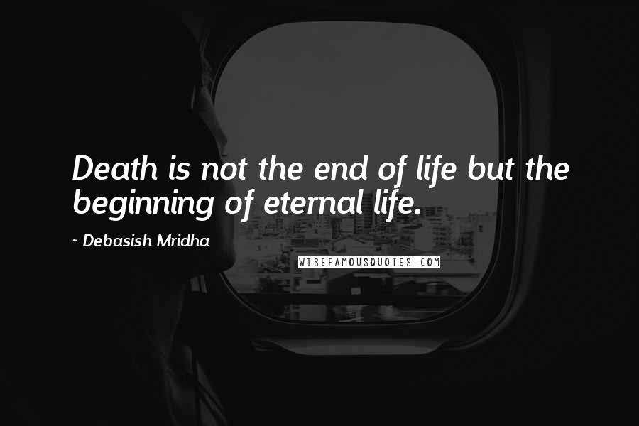 Debasish Mridha Quotes: Death is not the end of life but the beginning of eternal life.