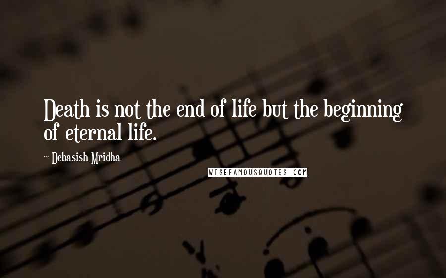 Debasish Mridha Quotes: Death is not the end of life but the beginning of eternal life.