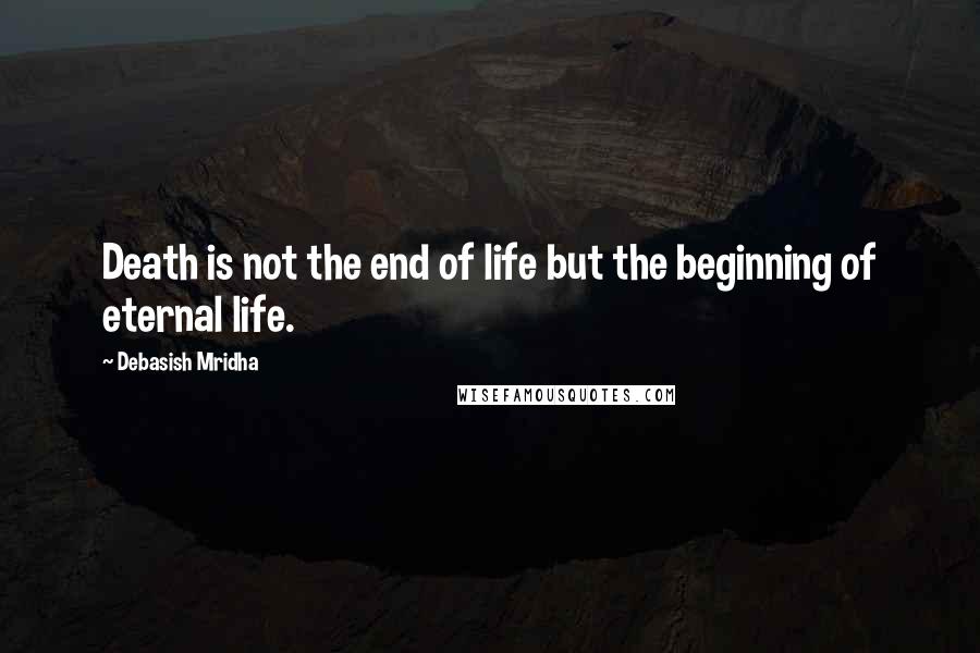 Debasish Mridha Quotes: Death is not the end of life but the beginning of eternal life.