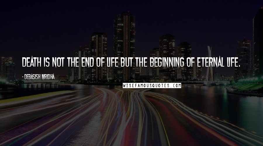 Debasish Mridha Quotes: Death is not the end of life but the beginning of eternal life.