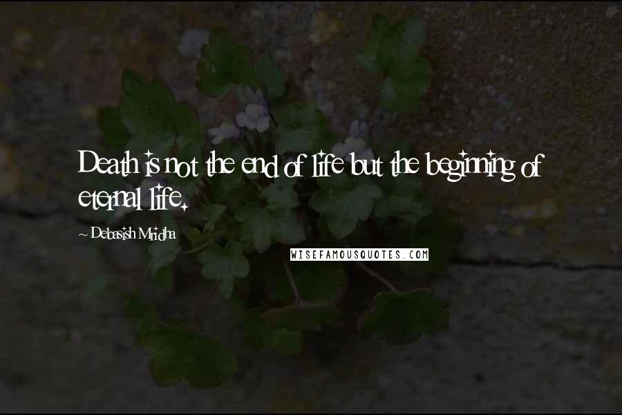 Debasish Mridha Quotes: Death is not the end of life but the beginning of eternal life.