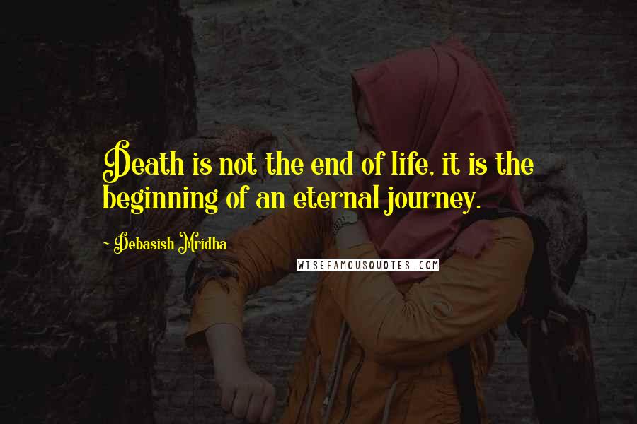 Debasish Mridha Quotes: Death is not the end of life, it is the beginning of an eternal journey.