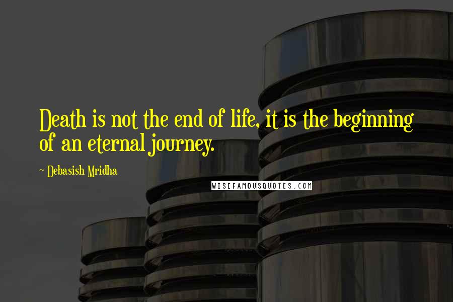 Debasish Mridha Quotes: Death is not the end of life, it is the beginning of an eternal journey.