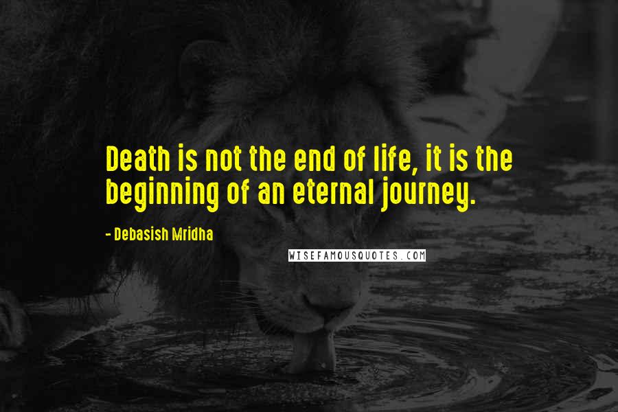 Debasish Mridha Quotes: Death is not the end of life, it is the beginning of an eternal journey.