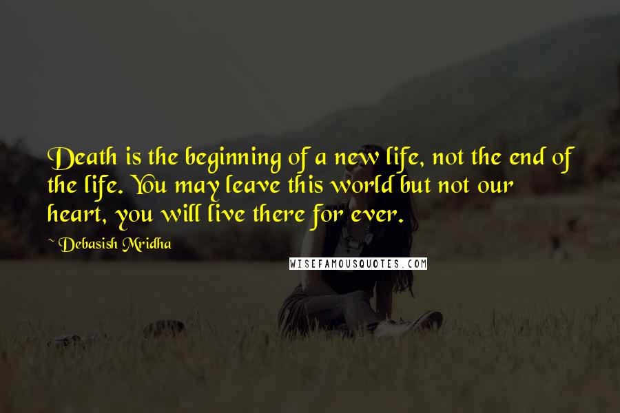 Debasish Mridha Quotes: Death is the beginning of a new life, not the end of the life. You may leave this world but not our heart, you will live there for ever.