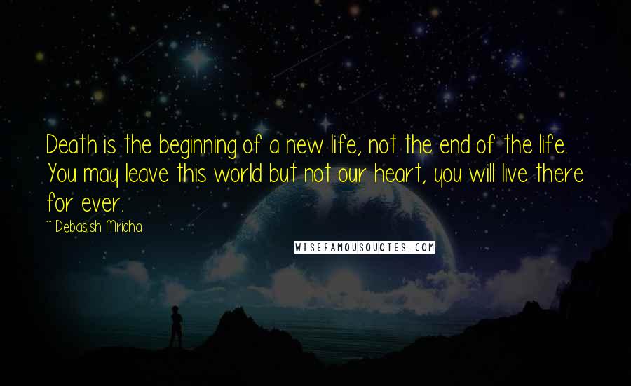 Debasish Mridha Quotes: Death is the beginning of a new life, not the end of the life. You may leave this world but not our heart, you will live there for ever.