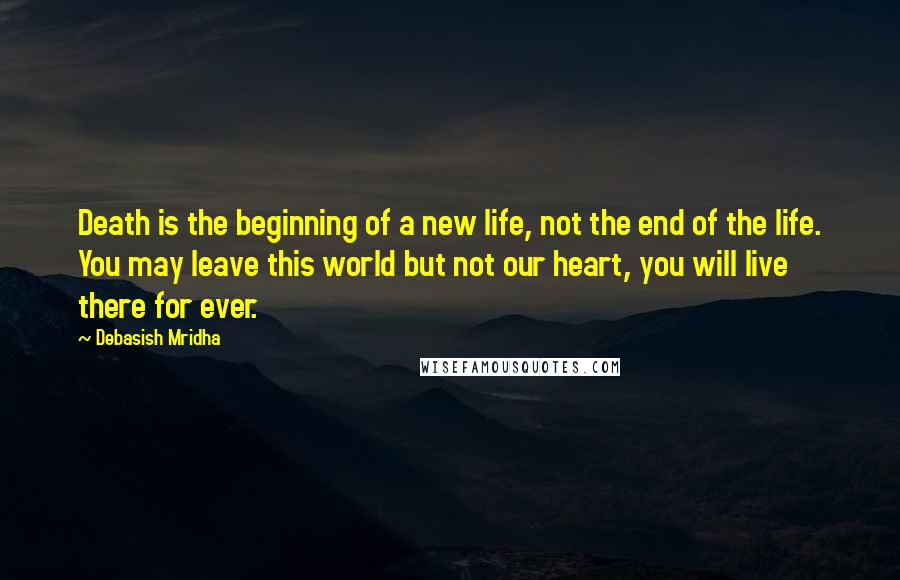 Debasish Mridha Quotes: Death is the beginning of a new life, not the end of the life. You may leave this world but not our heart, you will live there for ever.