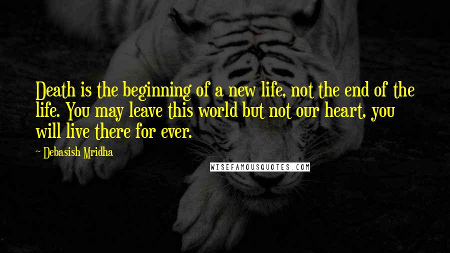 Debasish Mridha Quotes: Death is the beginning of a new life, not the end of the life. You may leave this world but not our heart, you will live there for ever.