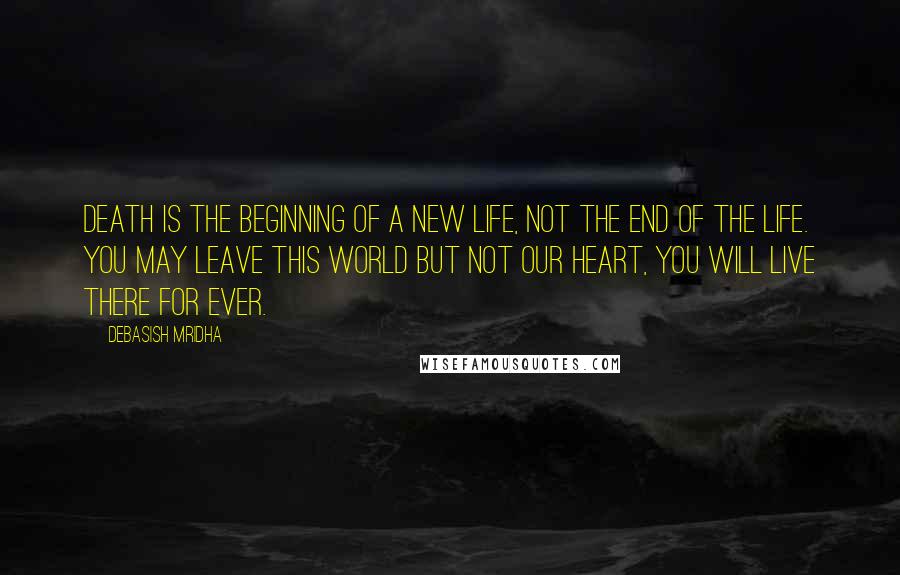 Debasish Mridha Quotes: Death is the beginning of a new life, not the end of the life. You may leave this world but not our heart, you will live there for ever.