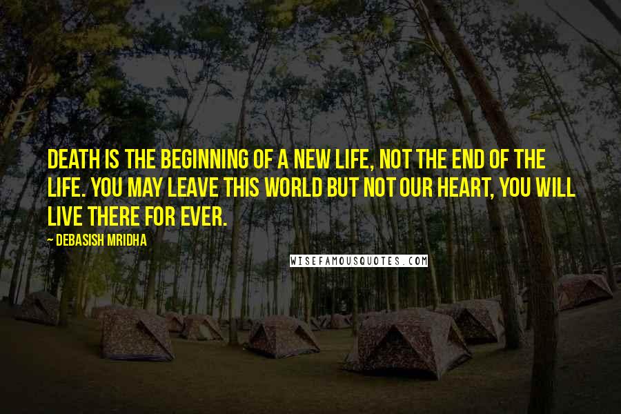 Debasish Mridha Quotes: Death is the beginning of a new life, not the end of the life. You may leave this world but not our heart, you will live there for ever.