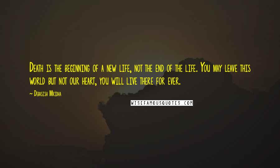 Debasish Mridha Quotes: Death is the beginning of a new life, not the end of the life. You may leave this world but not our heart, you will live there for ever.