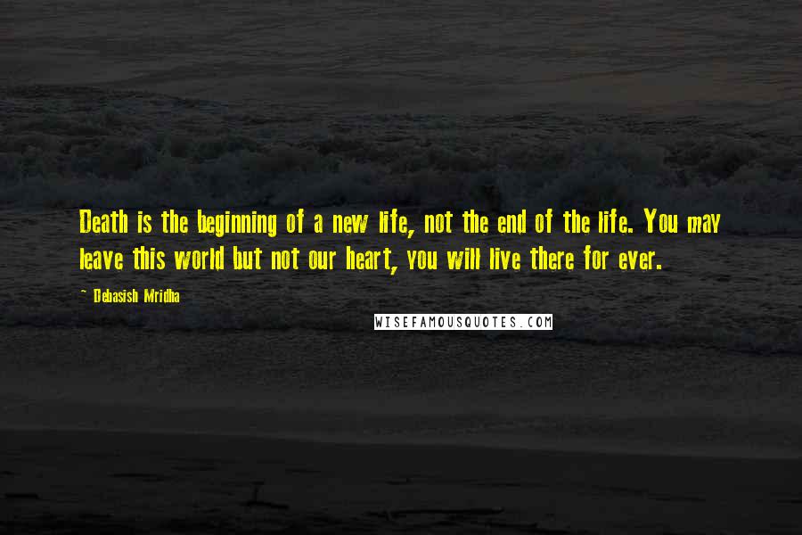 Debasish Mridha Quotes: Death is the beginning of a new life, not the end of the life. You may leave this world but not our heart, you will live there for ever.