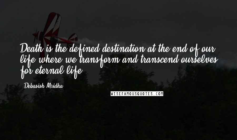 Debasish Mridha Quotes: Death is the defined destination at the end of our life where we transform and transcend ourselves for eternal life.